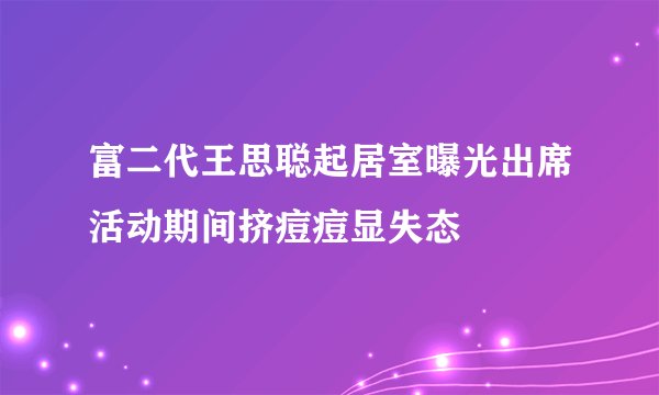 富二代王思聪起居室曝光出席活动期间挤痘痘显失态
