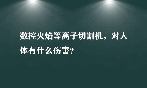 数控火焰等离子切割机，对人体有什么伤害？