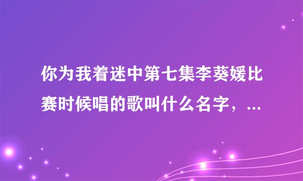 你为我着迷中第七集李葵媛比赛时候唱的歌叫什么名字，有没有歌词呀，谢谢。