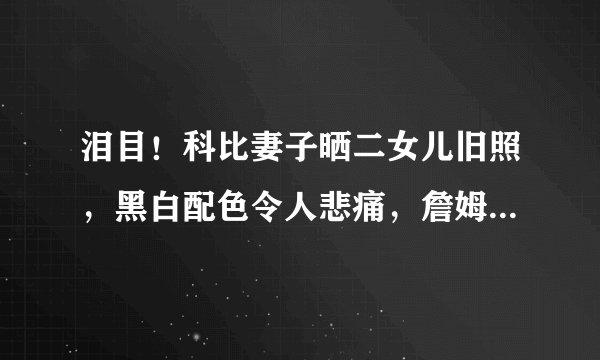 泪目！科比妻子晒二女儿旧照，黑白配色令人悲痛，詹姆斯默默点赞