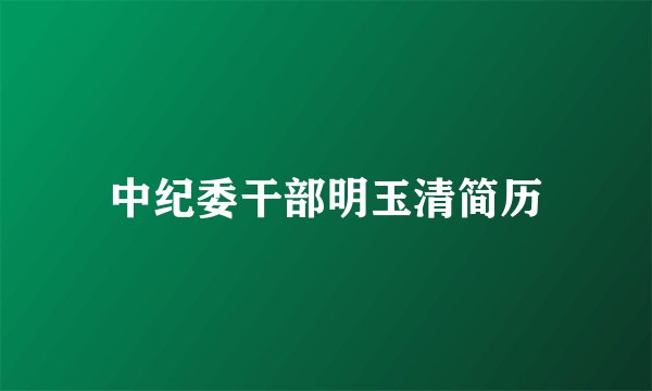 中纪委干部明玉清简历