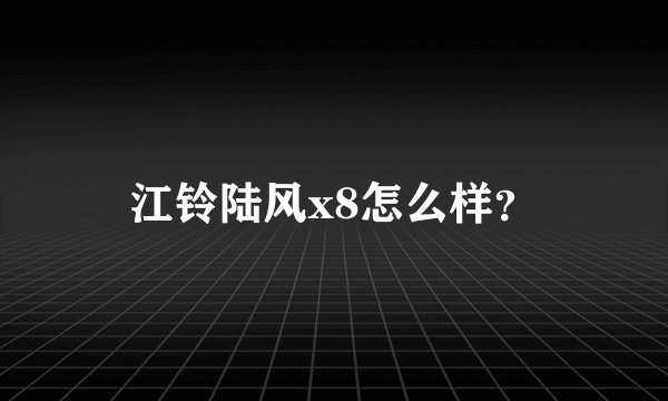 江铃陆风x8怎么样？