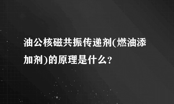 油公核磁共振传递剂(燃油添加剂)的原理是什么？