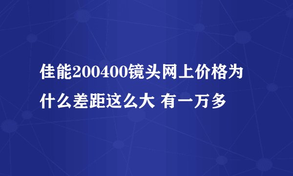 佳能200400镜头网上价格为什么差距这么大 有一万多