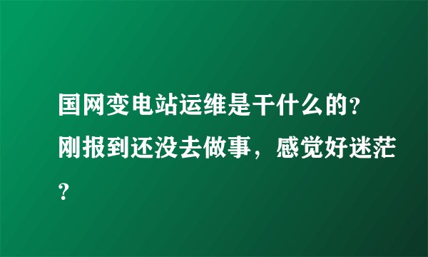 国网变电站运维是干什么的？刚报到还没去做事，感觉好迷茫？