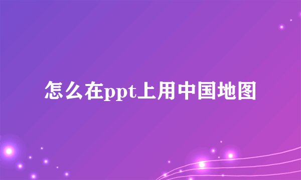怎么在ppt上用中国地图