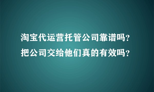 淘宝代运营托管公司靠谱吗？把公司交给他们真的有效吗？