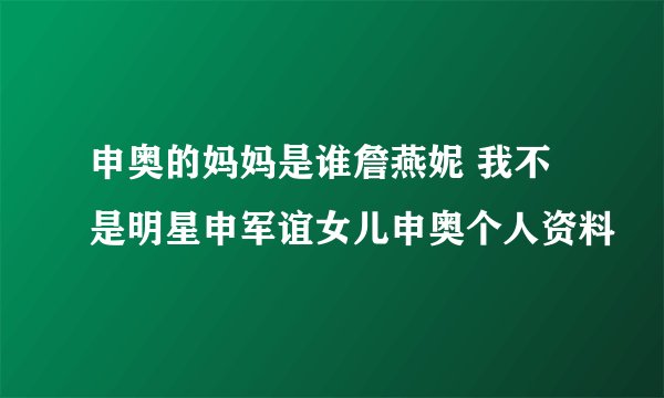 申奥的妈妈是谁詹燕妮 我不是明星申军谊女儿申奥个人资料