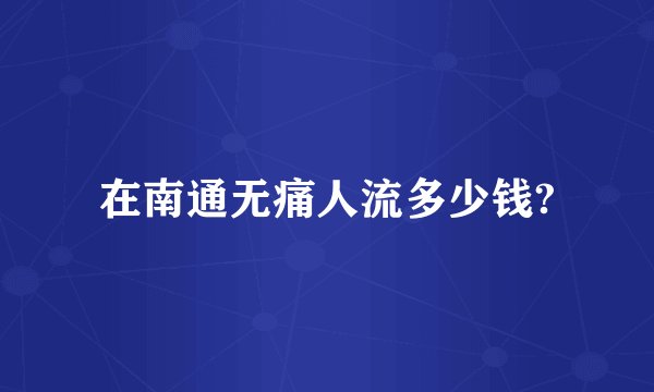 在南通无痛人流多少钱?