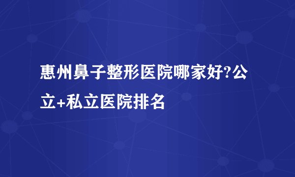 惠州鼻子整形医院哪家好?公立+私立医院排名
