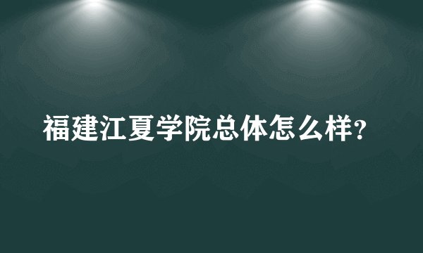 福建江夏学院总体怎么样？