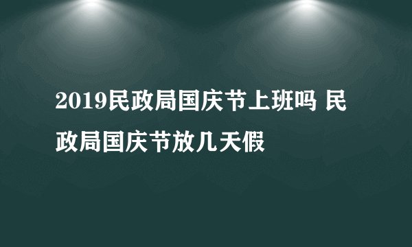 2019民政局国庆节上班吗 民政局国庆节放几天假