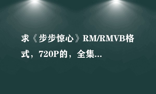 求《步步惊心》RM/RMVB格式，720P的，全集电视剧下载地址，哪位大神能帮下忙，谢谢！