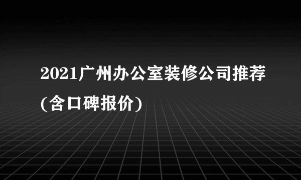 2021广州办公室装修公司推荐(含口碑报价)