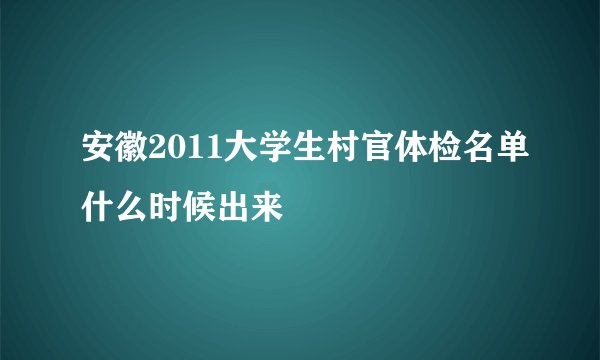 安徽2011大学生村官体检名单什么时候出来