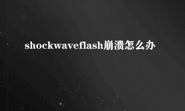shockwaveflash崩溃怎么办