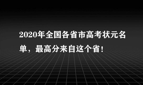 2020年全国各省市高考状元名单，最高分来自这个省！