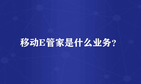 移动E管家是什么业务？