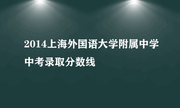 2014上海外国语大学附属中学中考录取分数线