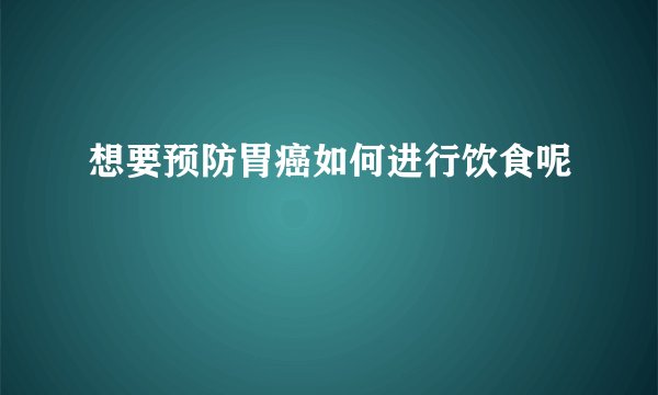 想要预防胃癌如何进行饮食呢