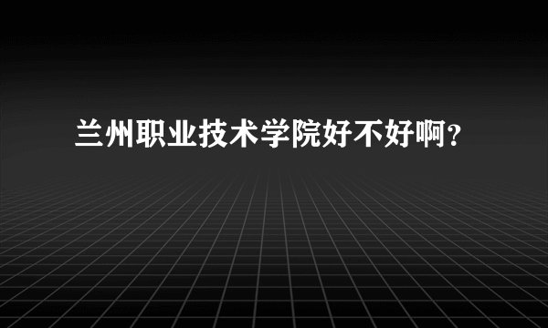 兰州职业技术学院好不好啊？