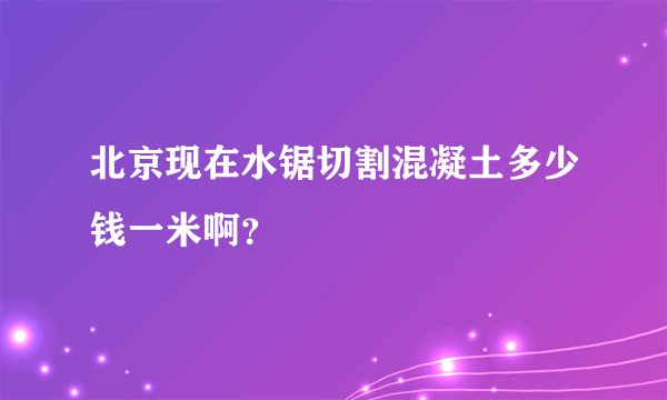 北京现在水锯切割混凝土多少钱一米啊？