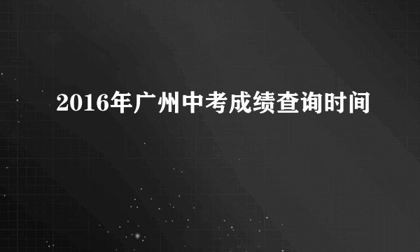 2016年广州中考成绩查询时间