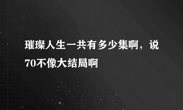 璀璨人生一共有多少集啊，说70不像大结局啊