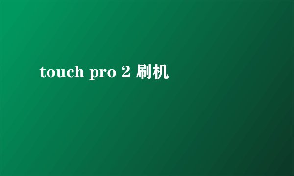 touch pro 2 刷机