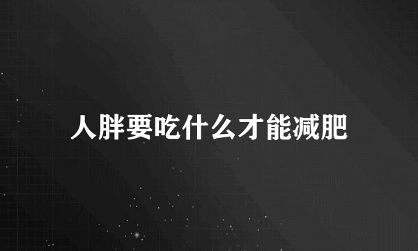 人胖要吃什么才能减肥