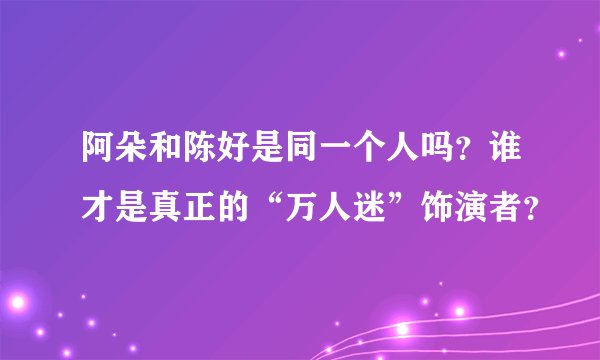 阿朵和陈好是同一个人吗？谁才是真正的“万人迷”饰演者？