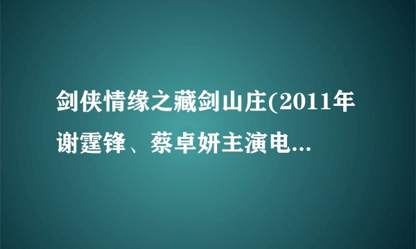 剑侠情缘之藏剑山庄(2011年谢霆锋、蔡卓妍主演电视剧)详细资料大全