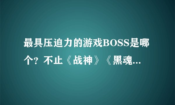 最具压迫力的游戏BOSS是哪个？不止《战神》《黑魂》有话要说