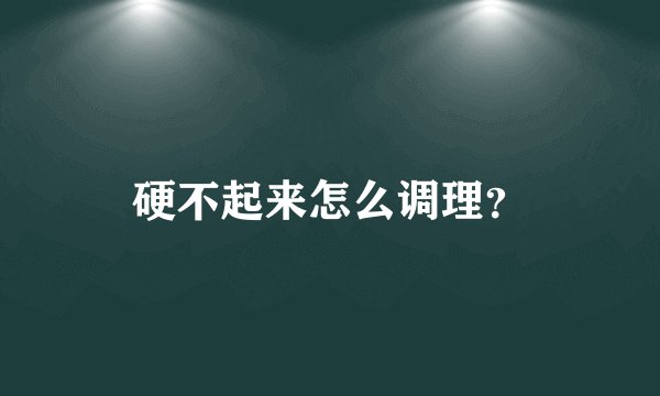 硬不起来怎么调理？