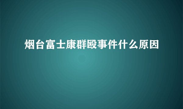 烟台富士康群殴事件什么原因