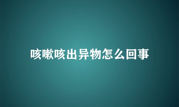 咳嗽咳出异物怎么回事