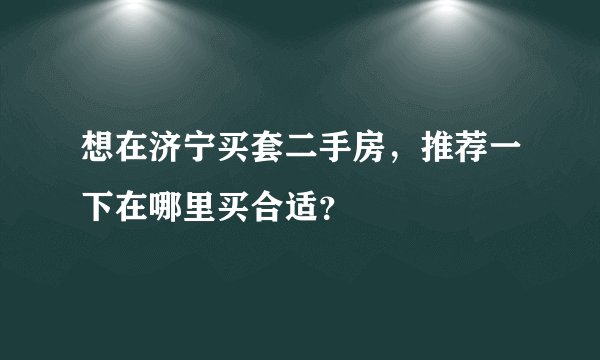 想在济宁买套二手房，推荐一下在哪里买合适？