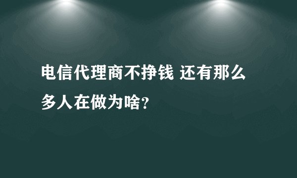 电信代理商不挣钱 还有那么多人在做为啥？
