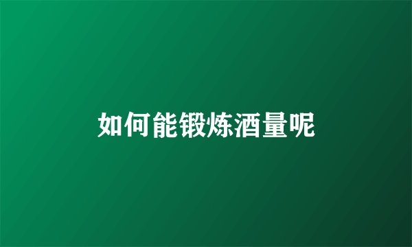 如何能锻炼酒量呢