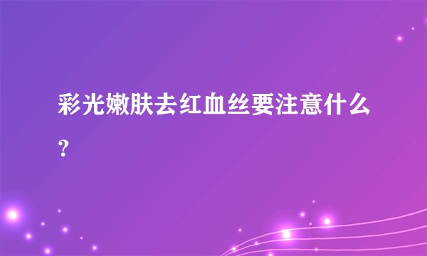 彩光嫩肤去红血丝要注意什么？
