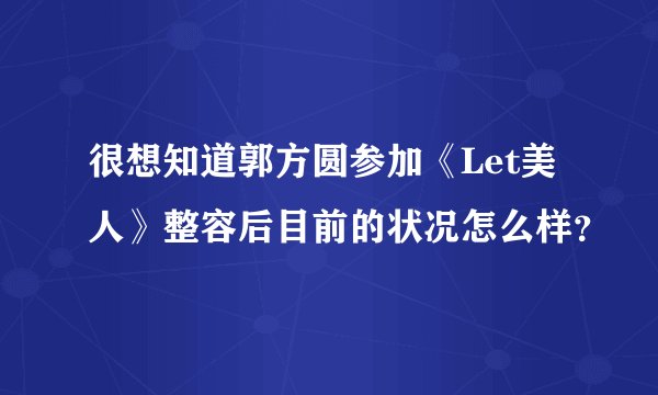 很想知道郭方圆参加《Let美人》整容后目前的状况怎么样？