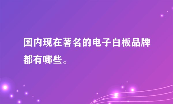 国内现在著名的电子白板品牌都有哪些。