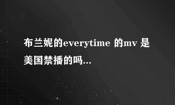 布兰妮的everytime 的mv 是美国禁播的吗？为什么被禁播？ mv里讲什么？
