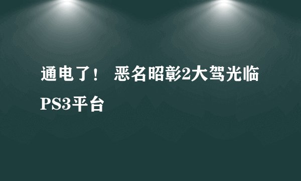 通电了！ 恶名昭彰2大驾光临PS3平台