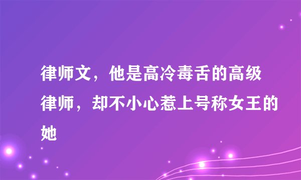 律师文，他是高冷毒舌的高级律师，却不小心惹上号称女王的她