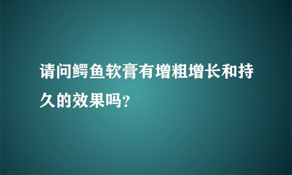 请问鳄鱼软膏有增粗增长和持久的效果吗？