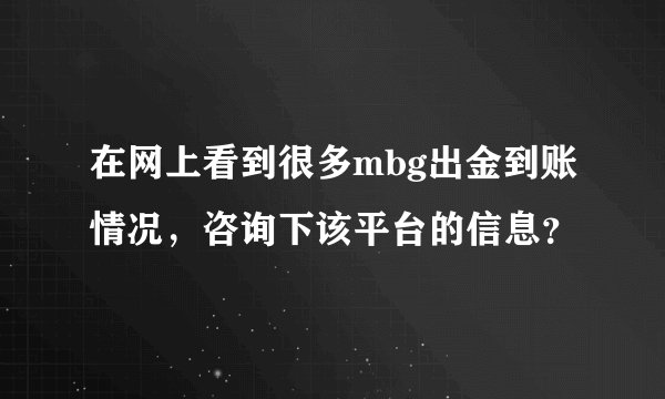 在网上看到很多mbg出金到账情况，咨询下该平台的信息？