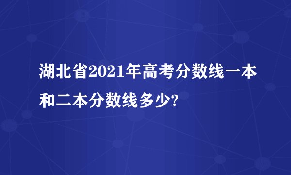 湖北省2021年高考分数线一本和二本分数线多少?