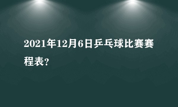 2021年12月6日乒乓球比赛赛程表？