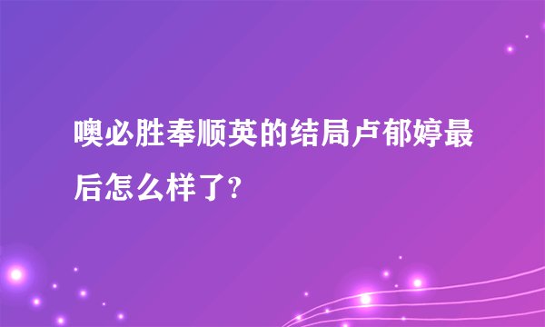 噢必胜奉顺英的结局卢郁婷最后怎么样了?